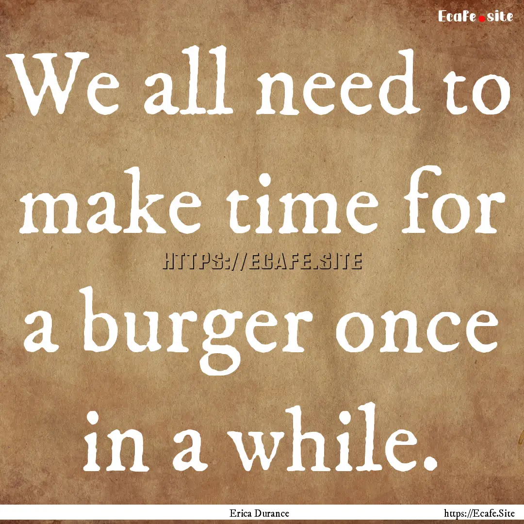 We all need to make time for a burger once.... : Quote by Erica Durance