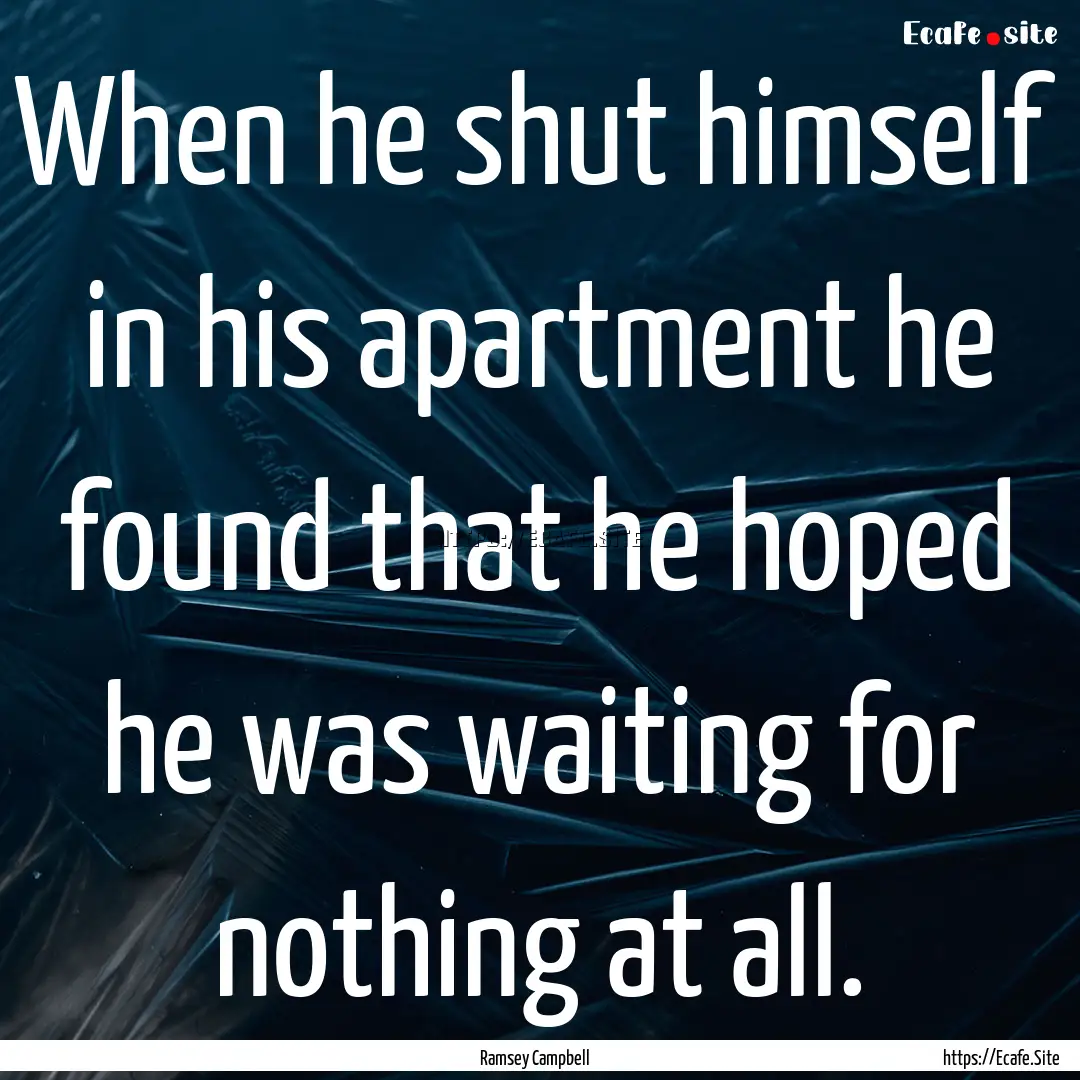 When he shut himself in his apartment he.... : Quote by Ramsey Campbell