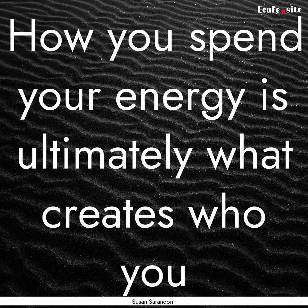 How you spend your energy is ultimately what.... : Quote by Susan Sarandon