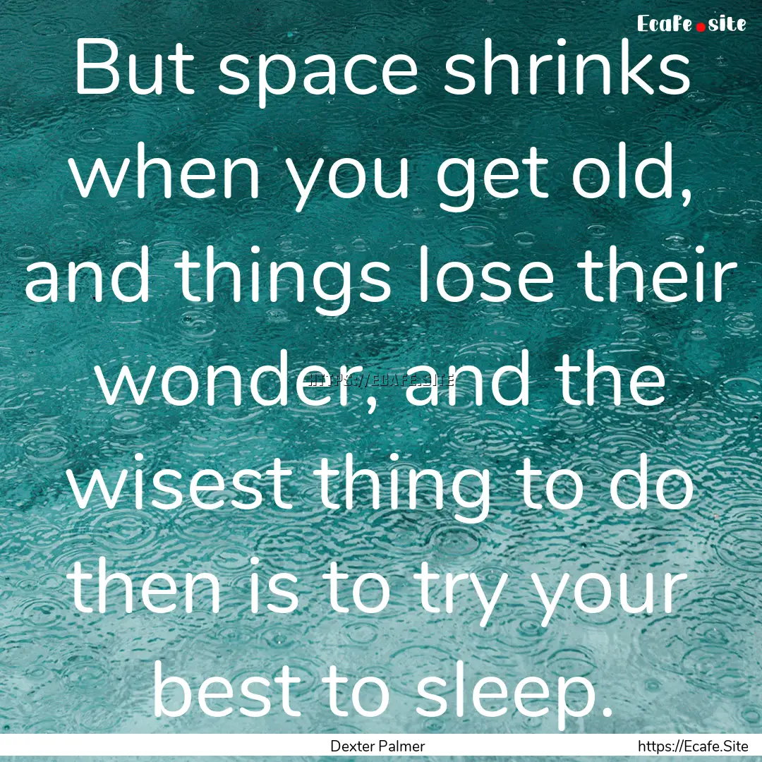 But space shrinks when you get old, and things.... : Quote by Dexter Palmer