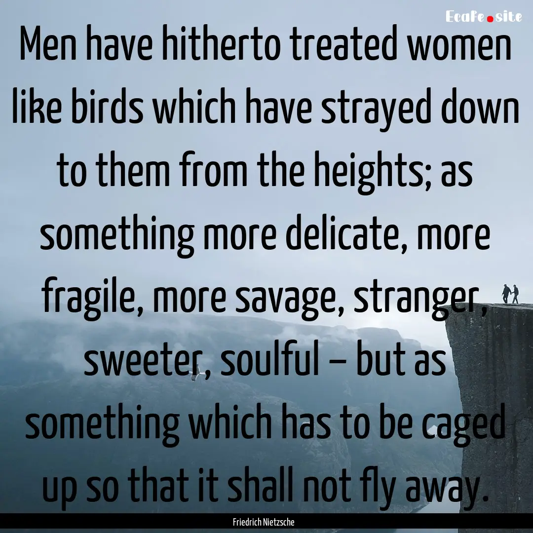 Men have hitherto treated women like birds.... : Quote by Friedrich Nietzsche