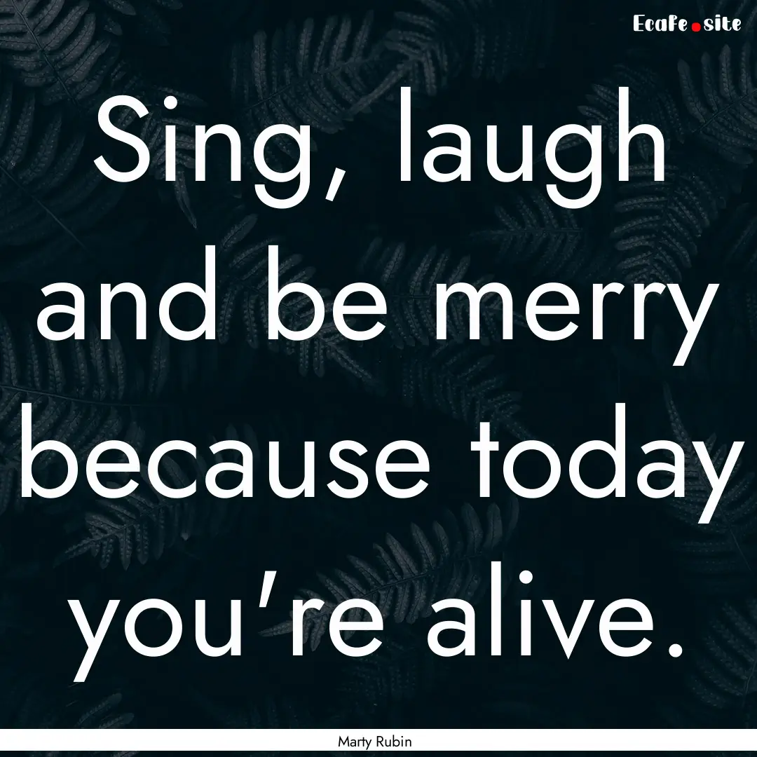 Sing, laugh and be merry because today you're.... : Quote by Marty Rubin