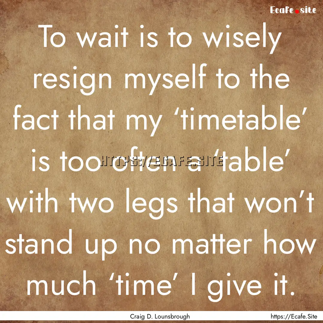 To wait is to wisely resign myself to the.... : Quote by Craig D. Lounsbrough