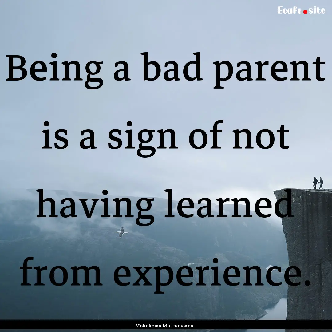 Being a bad parent is a sign of not having.... : Quote by Mokokoma Mokhonoana