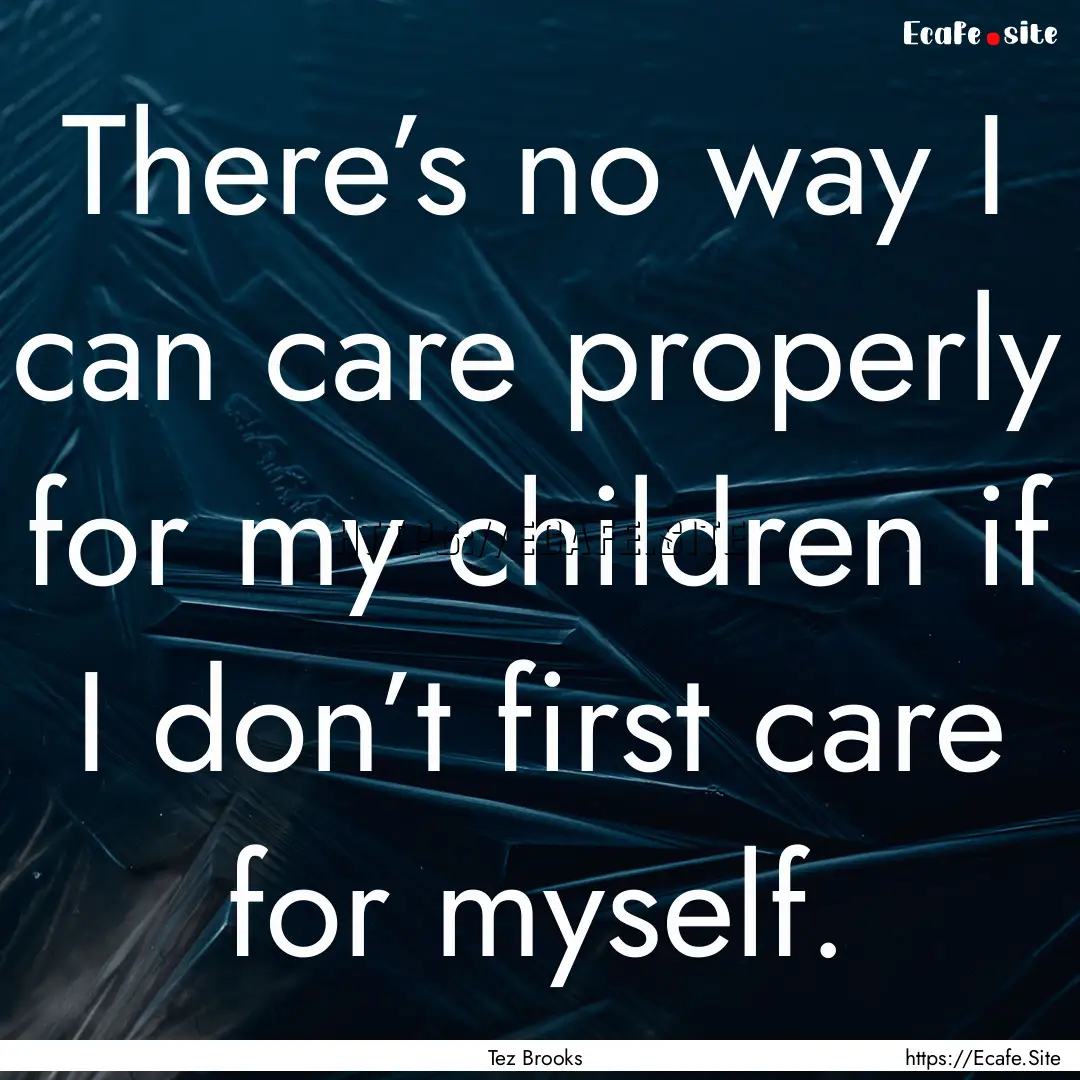 There’s no way I can care properly for.... : Quote by Tez Brooks