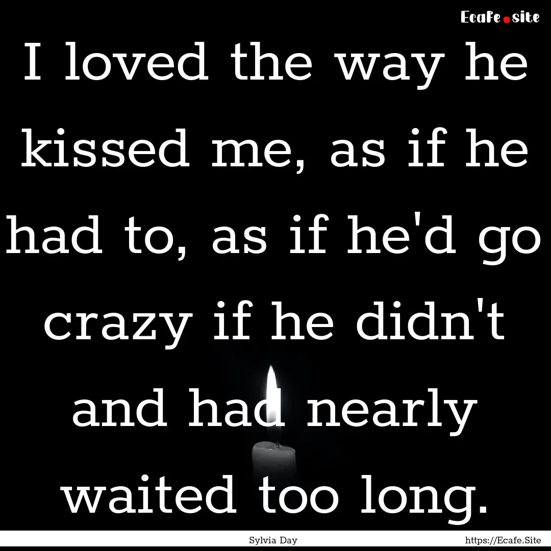 I loved the way he kissed me, as if he had.... : Quote by Sylvia Day