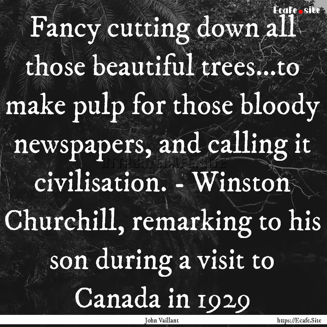 Fancy cutting down all those beautiful trees...to.... : Quote by John Vaillant