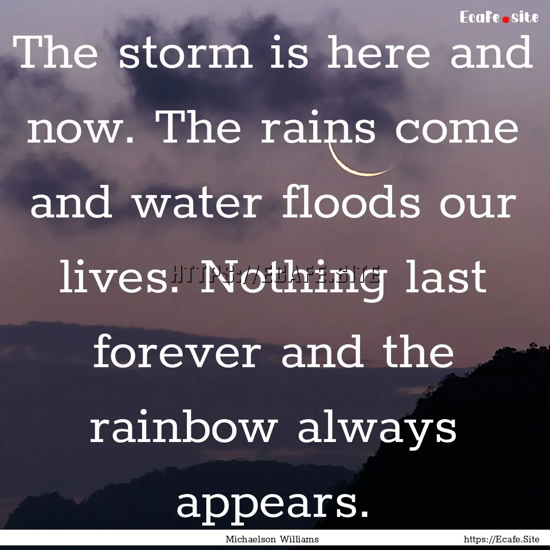 The storm is here and now. The rains come.... : Quote by Michaelson Williams