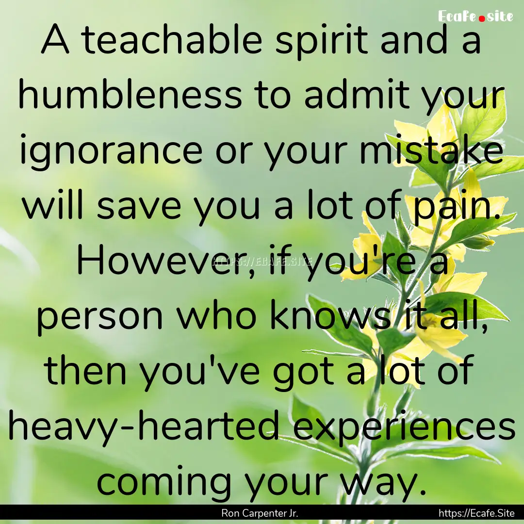 A teachable spirit and a humbleness to admit.... : Quote by Ron Carpenter Jr.