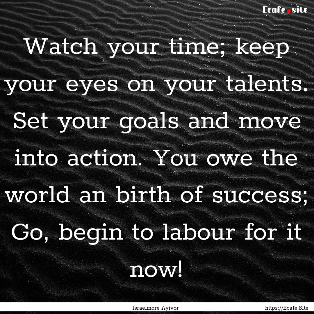 Watch your time; keep your eyes on your talents..... : Quote by Israelmore Ayivor