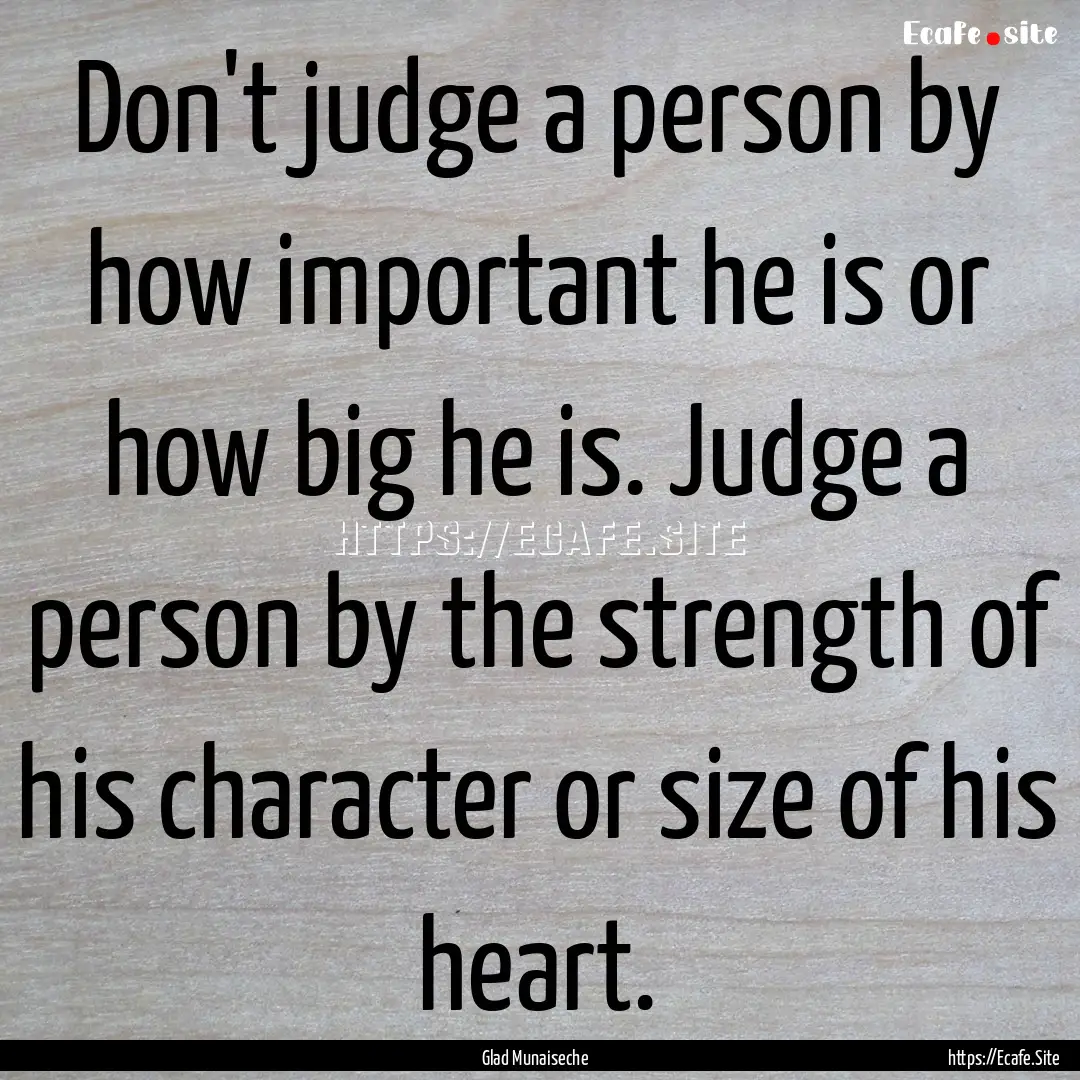 Don't judge a person by how important he.... : Quote by Glad Munaiseche