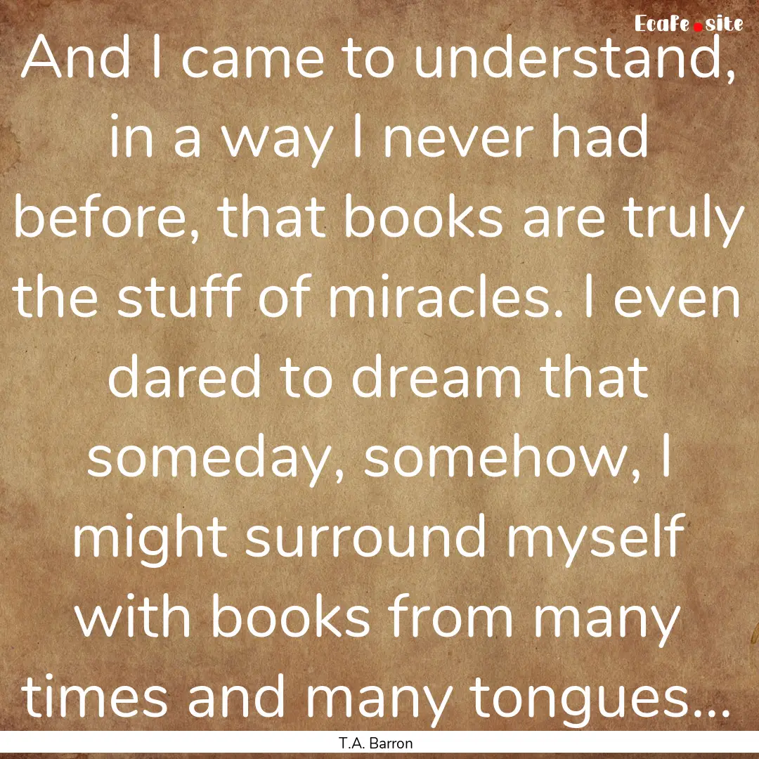 And I came to understand, in a way I never.... : Quote by T.A. Barron