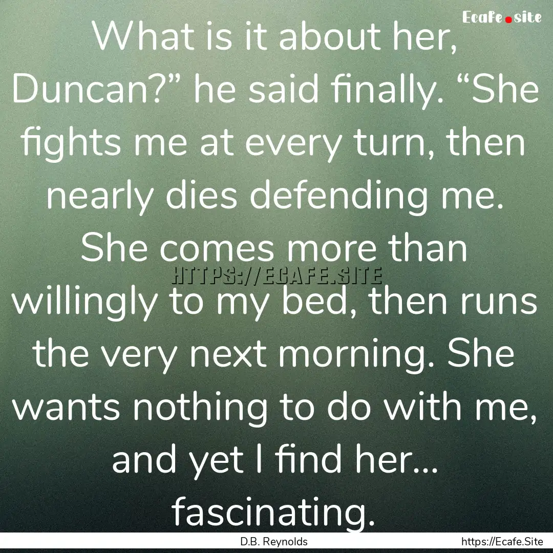 What is it about her, Duncan?” he said.... : Quote by D.B. Reynolds