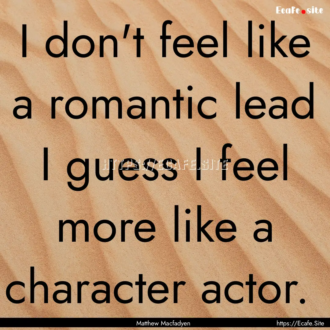 I don't feel like a romantic lead I guess.... : Quote by Matthew Macfadyen