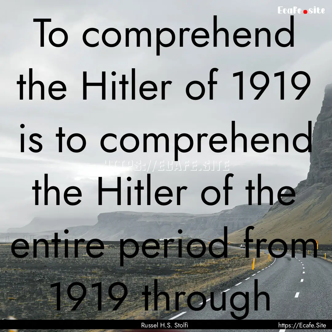 To comprehend the Hitler of 1919 is to comprehend.... : Quote by Russel H.S. Stolfi