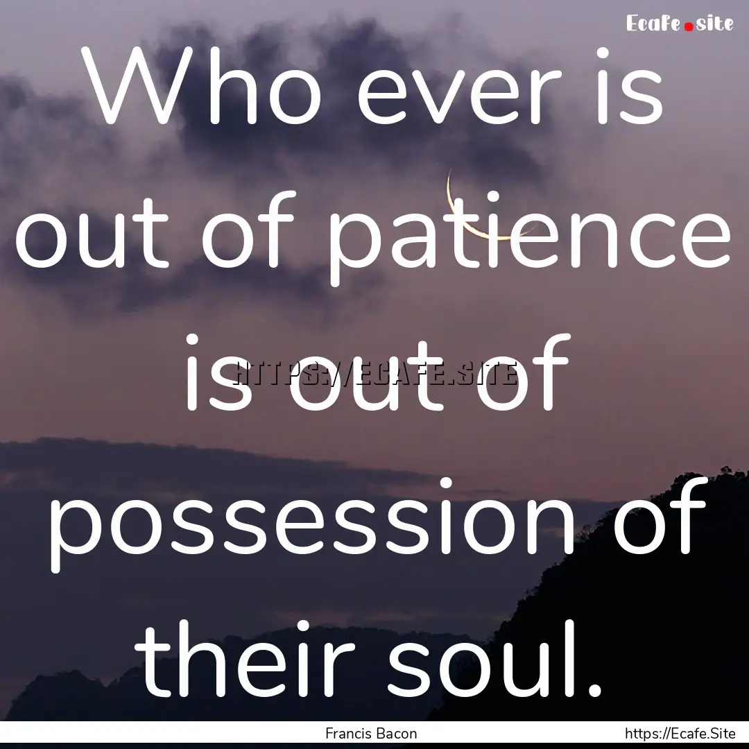 Who ever is out of patience is out of possession.... : Quote by Francis Bacon