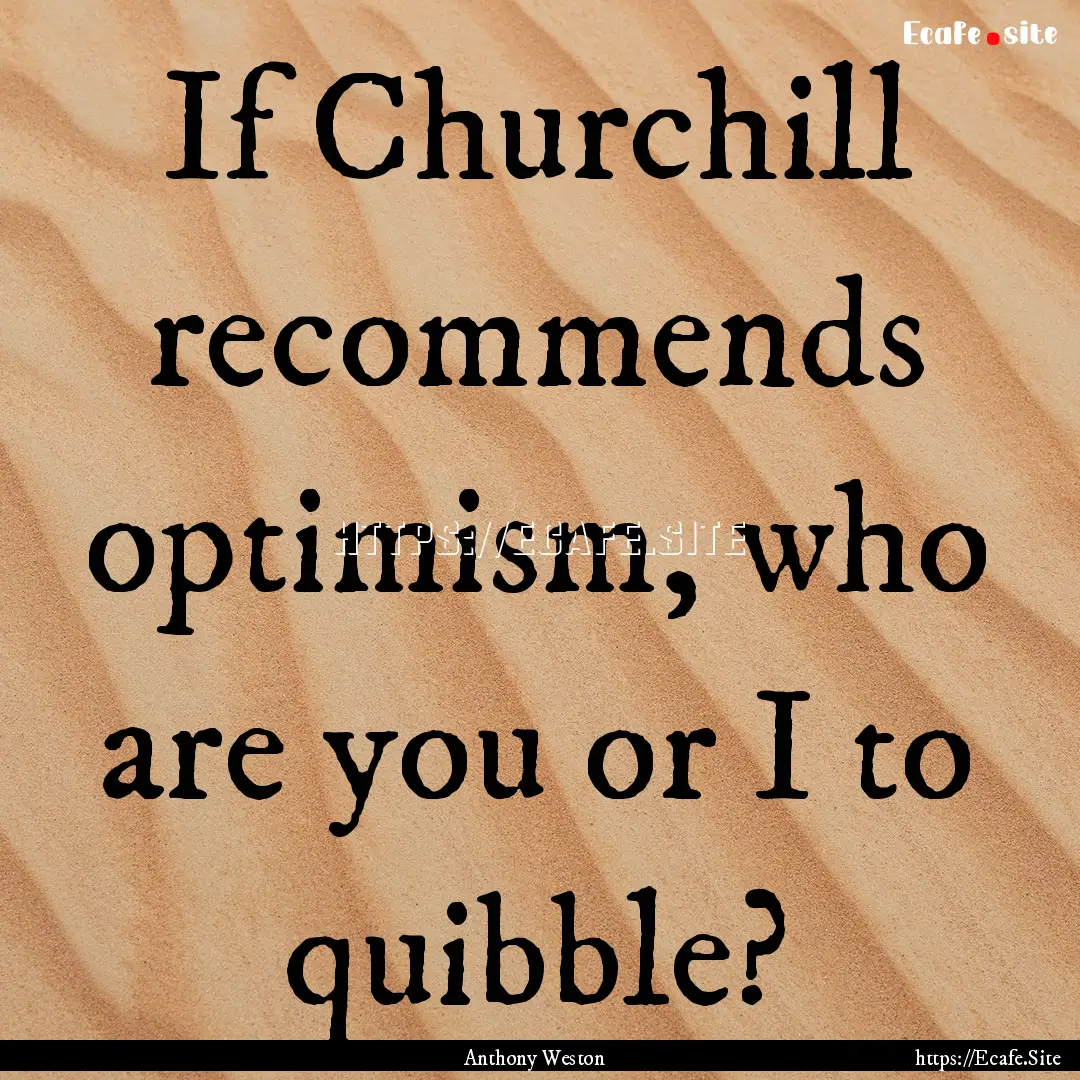 If Churchill recommends optimism, who are.... : Quote by Anthony Weston