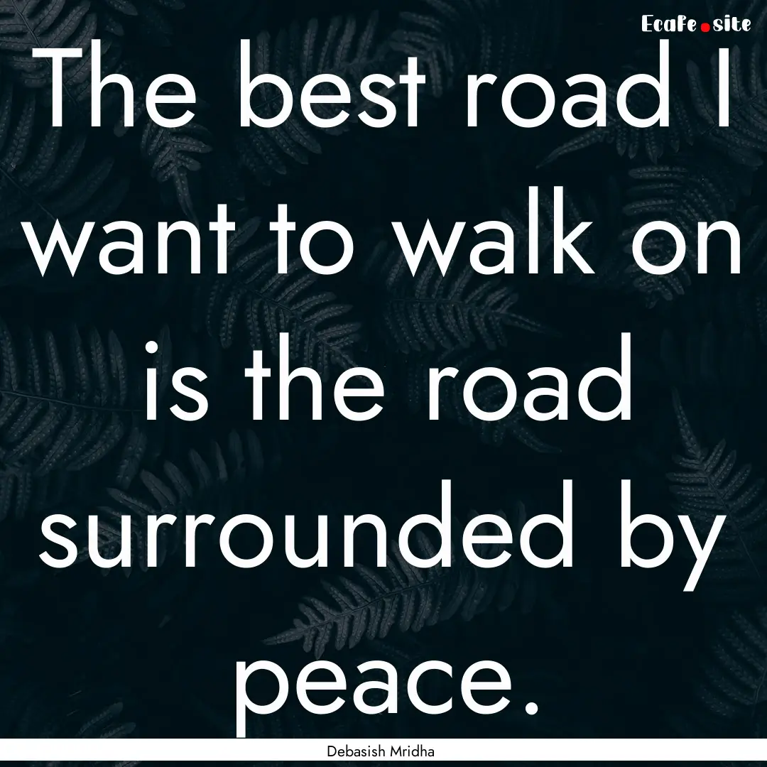 The best road I want to walk on is the road.... : Quote by Debasish Mridha