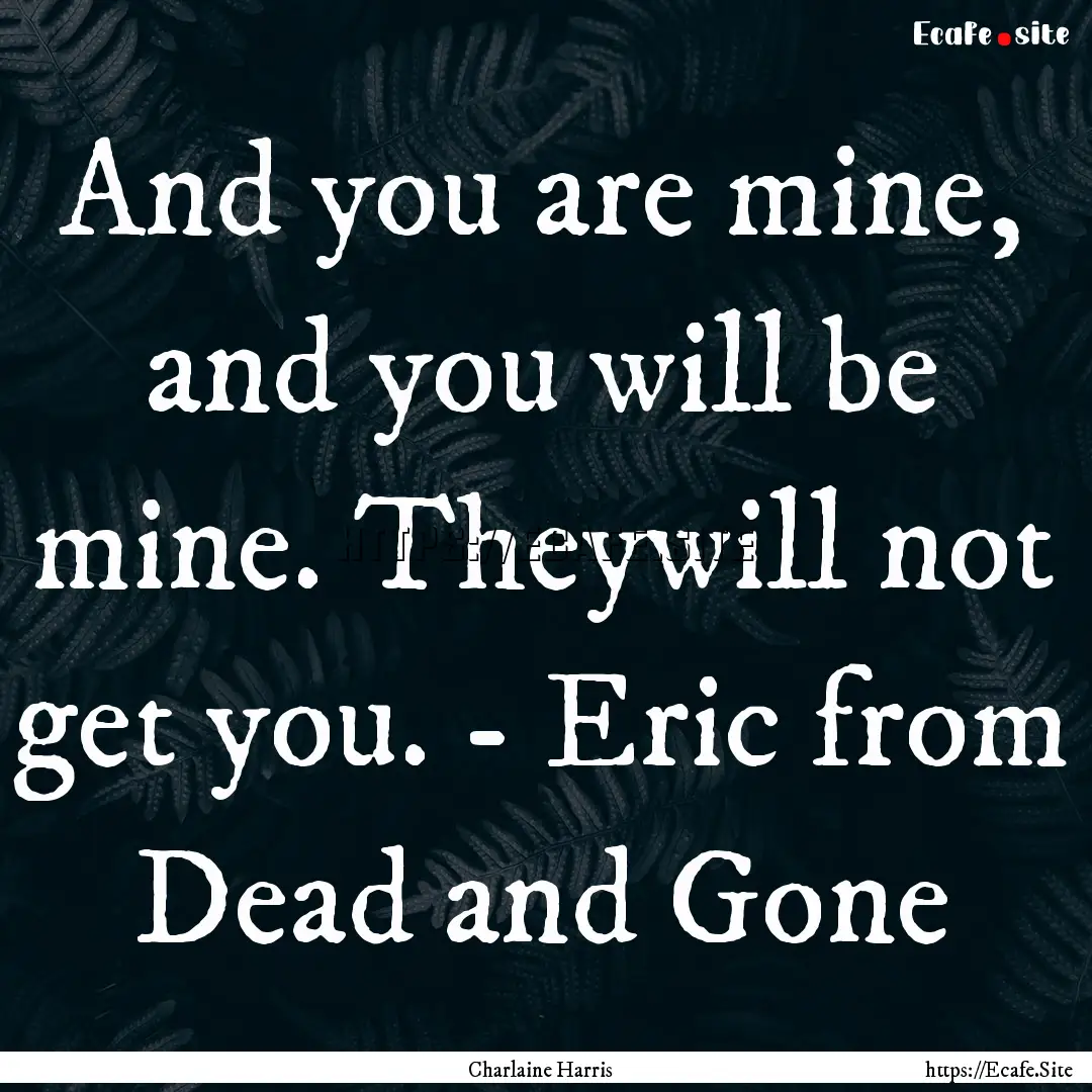 And you are mine, and you will be mine. Theywill.... : Quote by Charlaine Harris