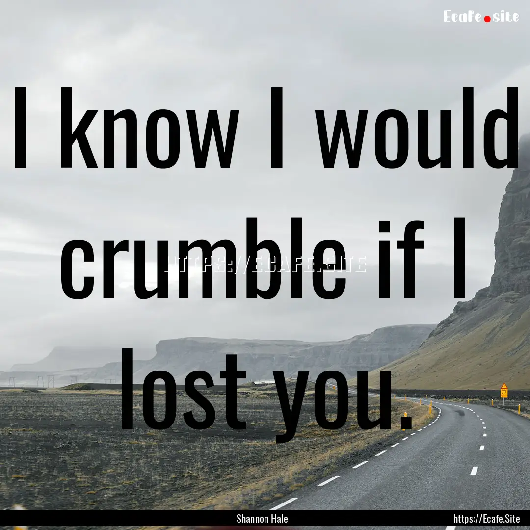 I know I would crumble if I lost you. : Quote by Shannon Hale