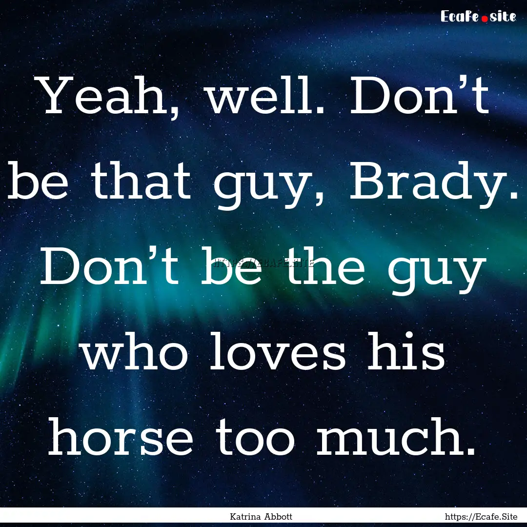 Yeah, well. Don’t be that guy, Brady. Don’t.... : Quote by Katrina Abbott