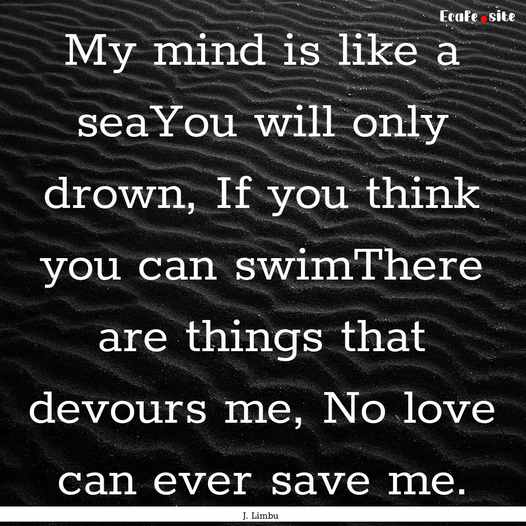 My mind is like a seaYou will only drown,.... : Quote by J. Limbu