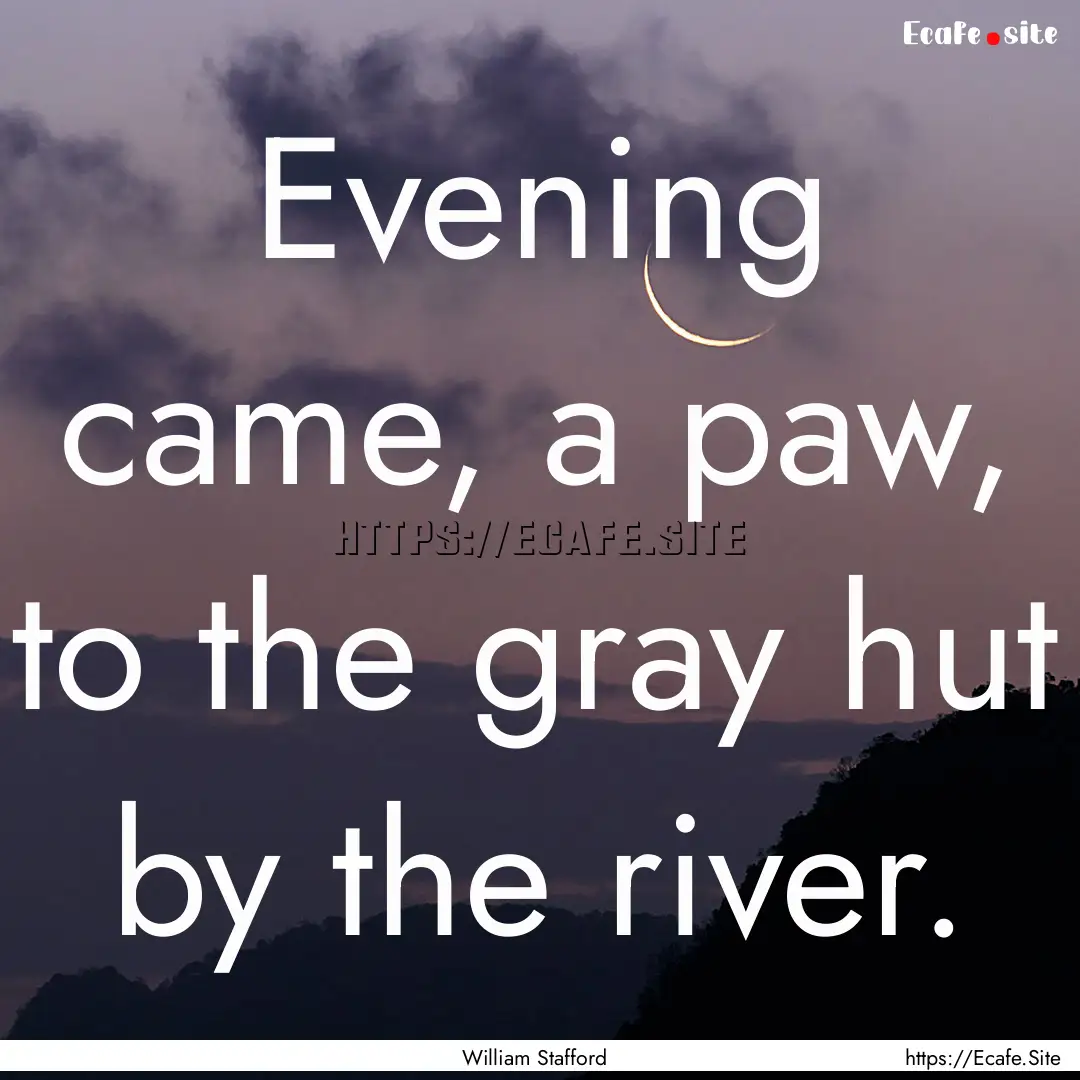 Evening came, a paw, to the gray hut by the.... : Quote by William Stafford