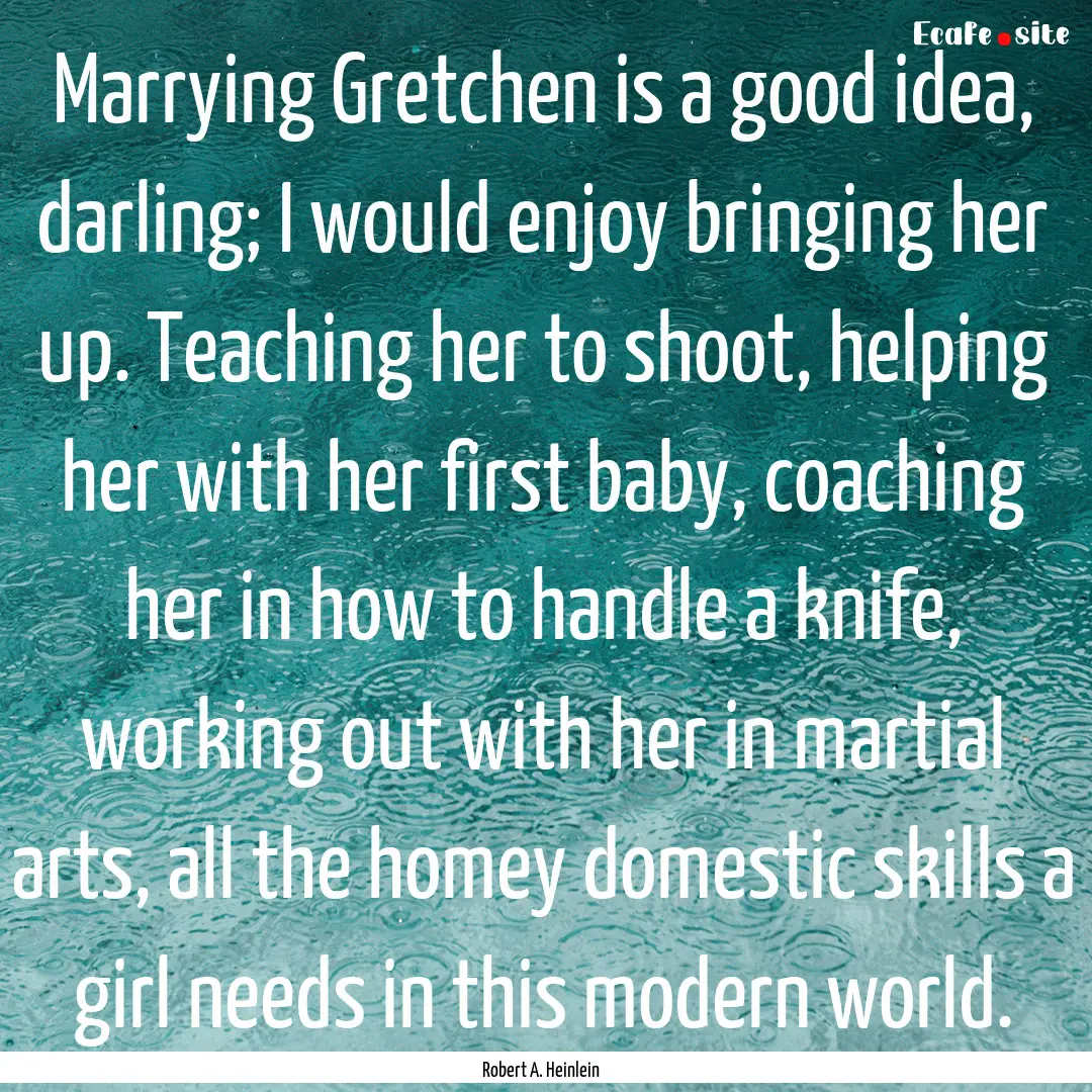 Marrying Gretchen is a good idea, darling;.... : Quote by Robert A. Heinlein