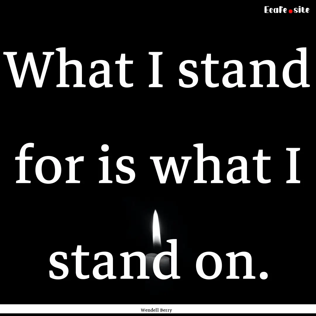 What I stand for is what I stand on. : Quote by Wendell Berry