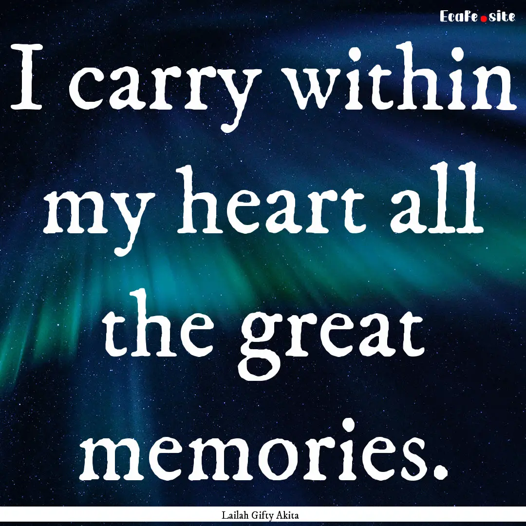 I carry within my heart all the great memories..... : Quote by Lailah Gifty Akita