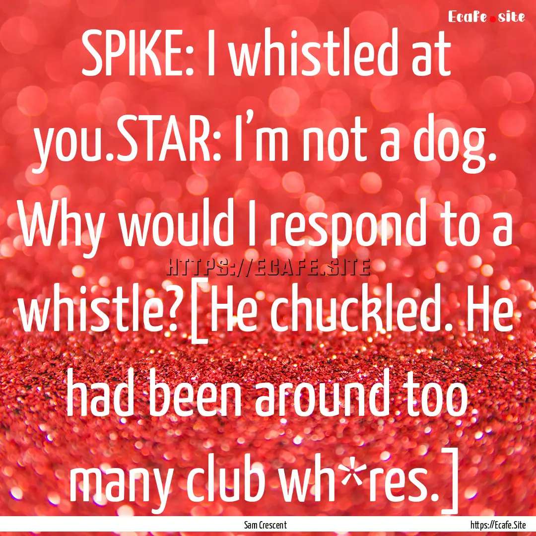 SPIKE: I whistled at you.STAR: I’m not.... : Quote by Sam Crescent