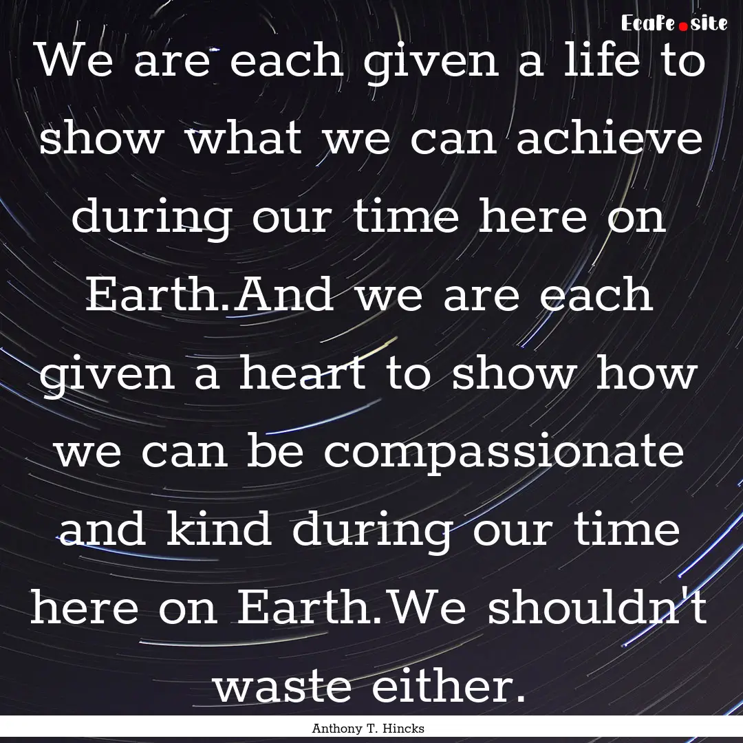 We are each given a life to show what we.... : Quote by Anthony T. Hincks