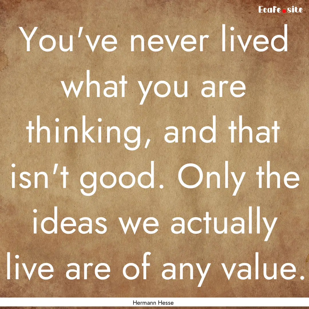 You've never lived what you are thinking,.... : Quote by Hermann Hesse