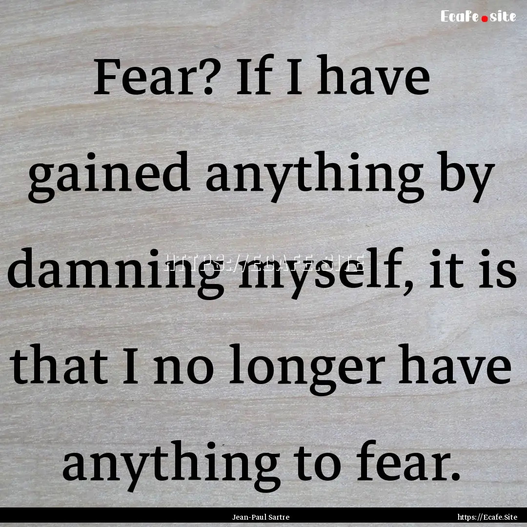 Fear? If I have gained anything by damning.... : Quote by Jean-Paul Sartre