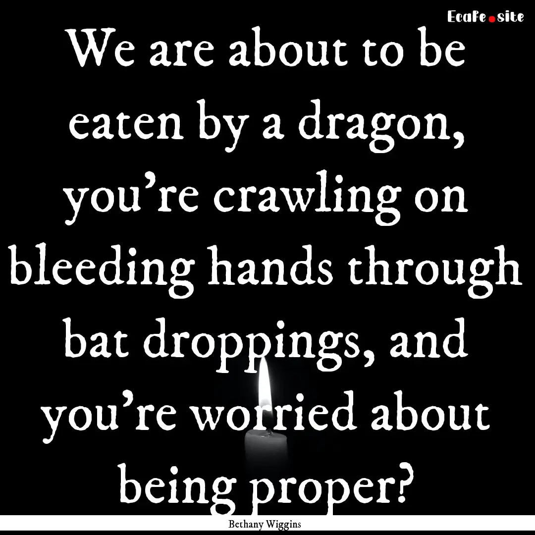 We are about to be eaten by a dragon, you’re.... : Quote by Bethany Wiggins