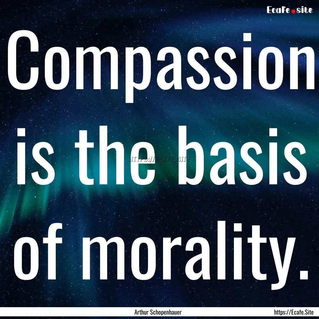 Compassion is the basis of morality. : Quote by Arthur Schopenhauer