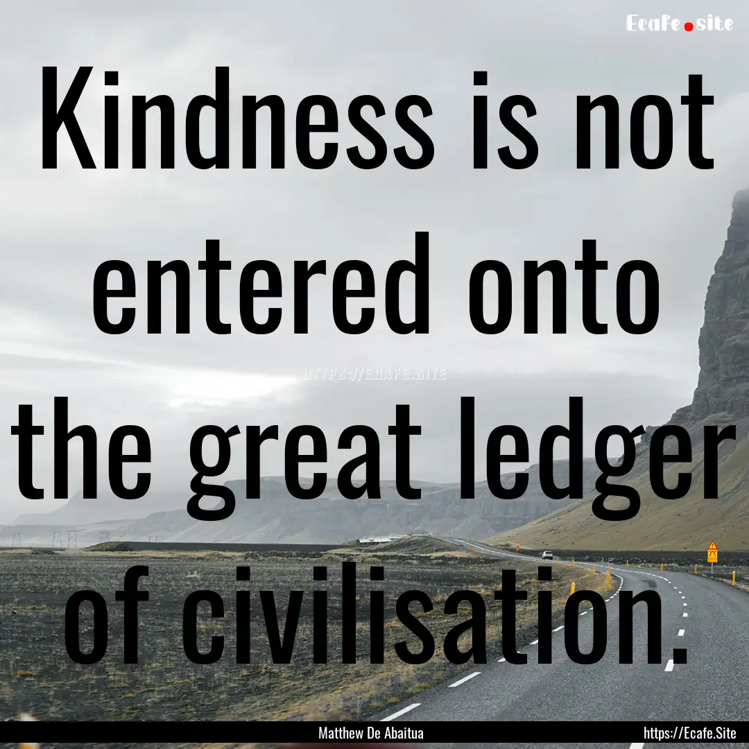 Kindness is not entered onto the great ledger.... : Quote by Matthew De Abaitua