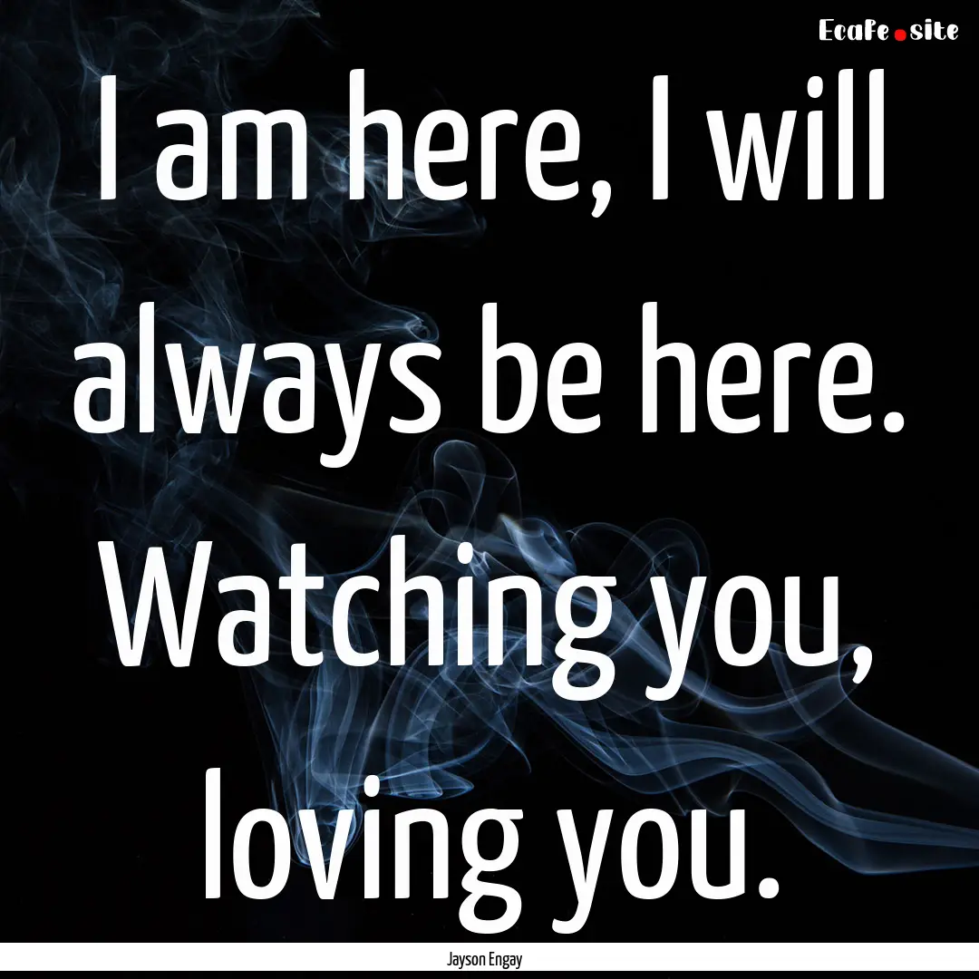 I am here, I will always be here. Watching.... : Quote by Jayson Engay