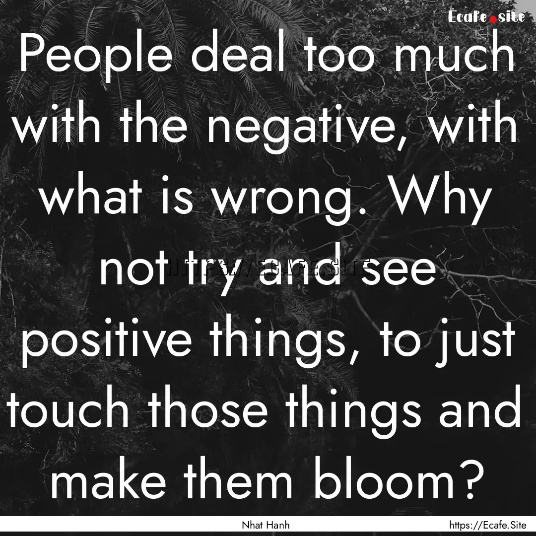 People deal too much with the negative, with.... : Quote by Nhat Hanh