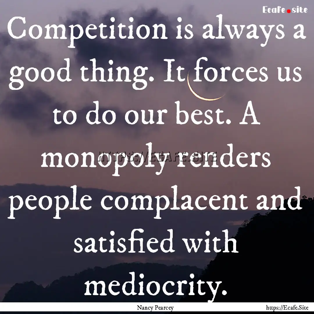 Competition is always a good thing. It forces.... : Quote by Nancy Pearcey