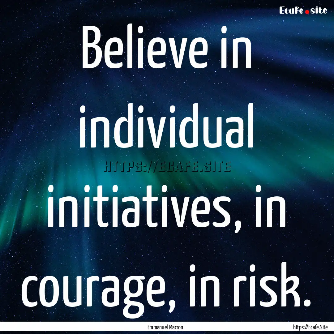 Believe in individual initiatives, in courage,.... : Quote by Emmanuel Macron