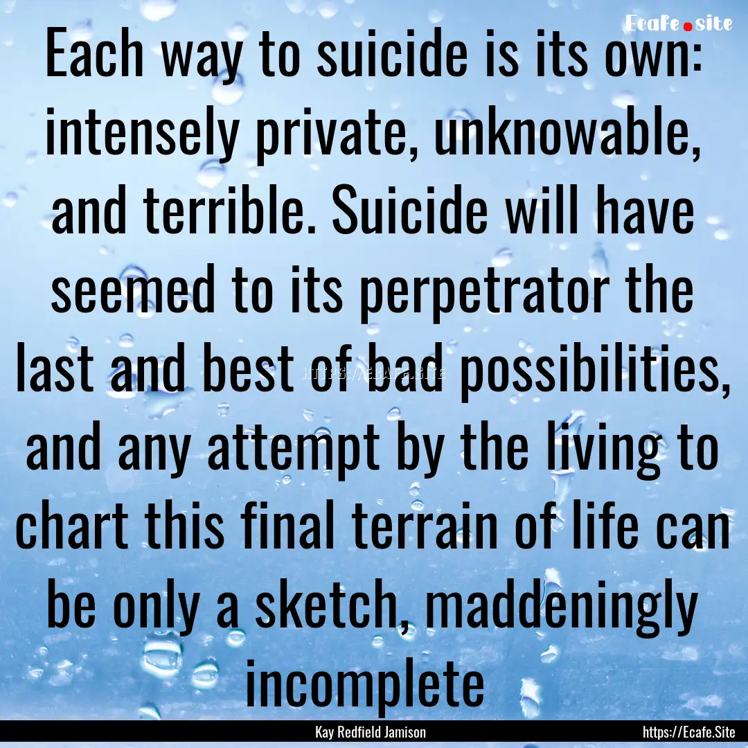 Each way to suicide is its own: intensely.... : Quote by Kay Redfield Jamison