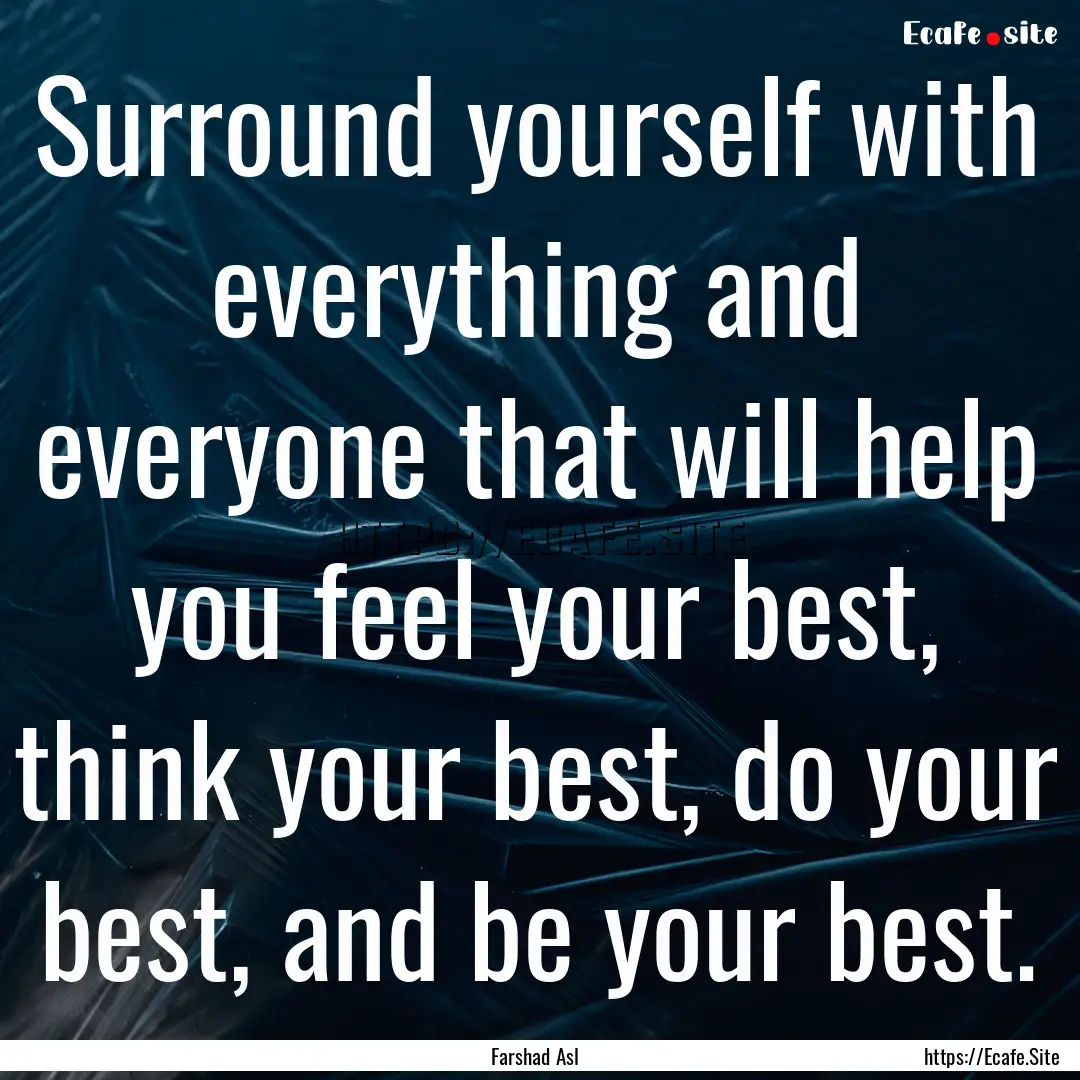 Surround yourself with everything and everyone.... : Quote by Farshad Asl