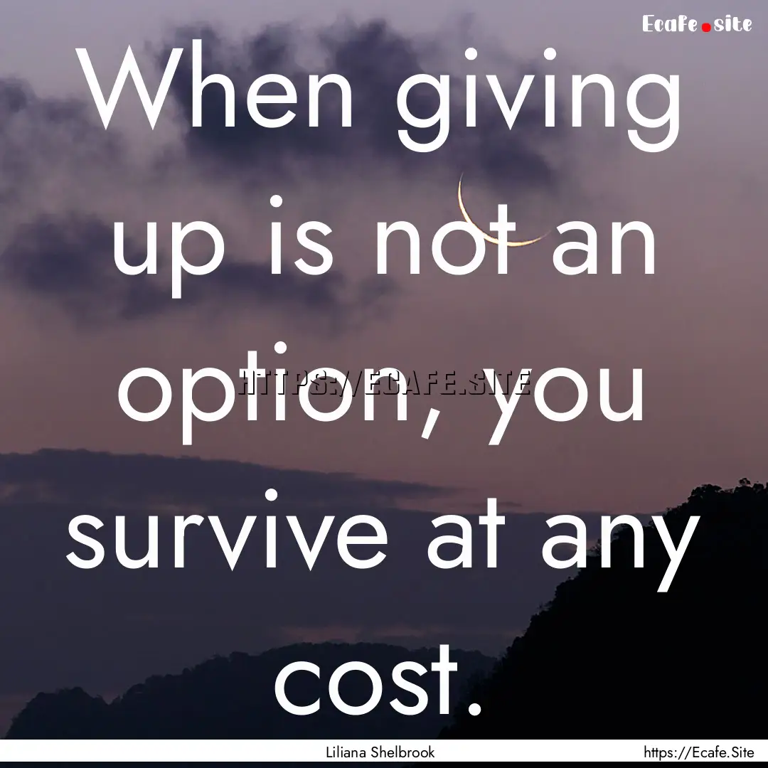 When giving up is not an option, you survive.... : Quote by Liliana Shelbrook