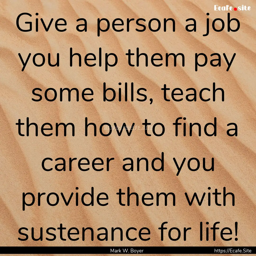 Give a person a job you help them pay some.... : Quote by Mark W. Boyer