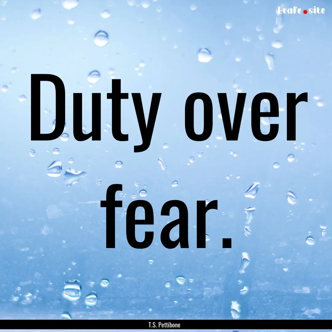 Duty over fear. : Quote by T.S. Pettibone