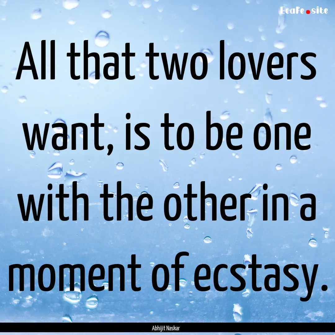 All that two lovers want, is to be one with.... : Quote by Abhijit Naskar