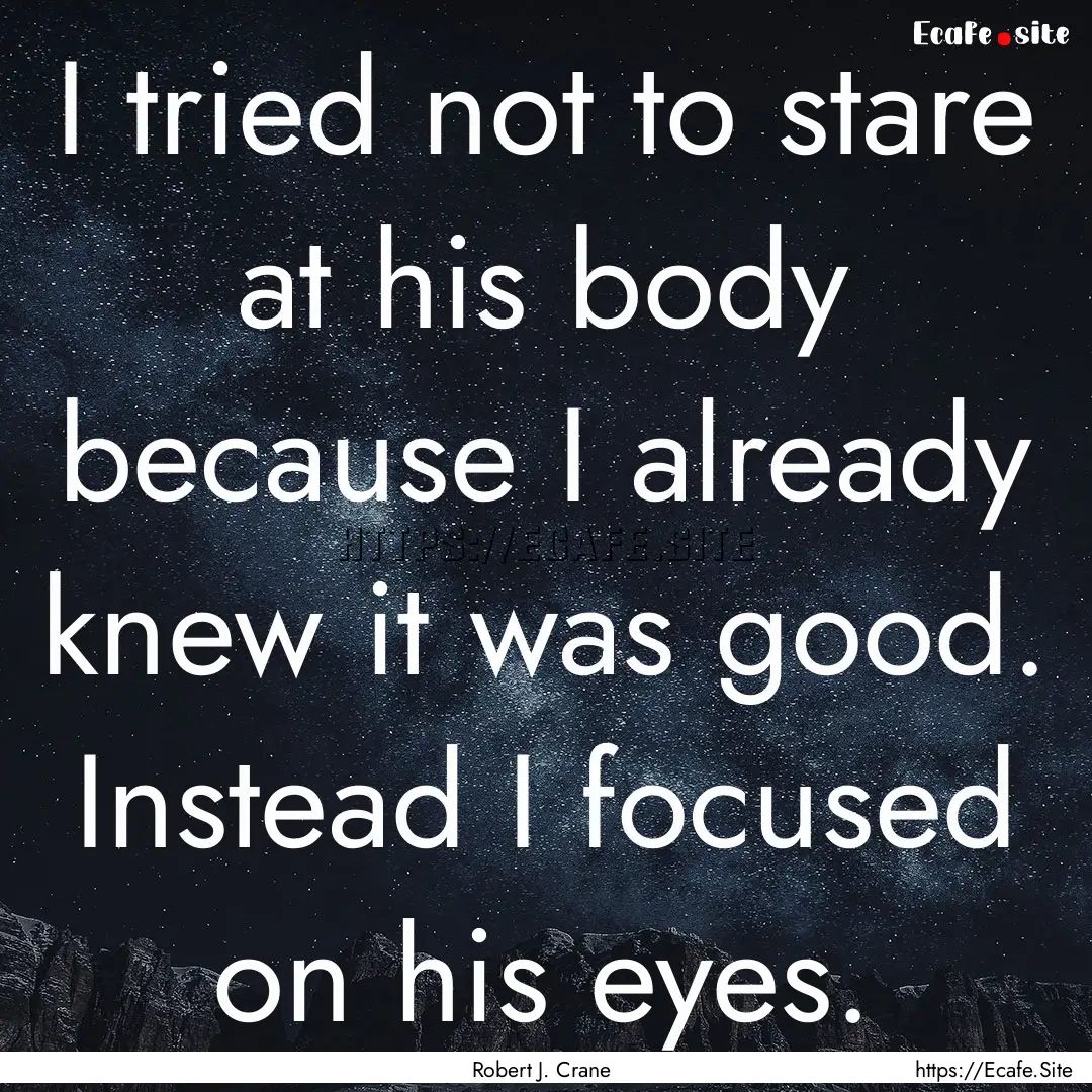 I tried not to stare at his body because.... : Quote by Robert J. Crane