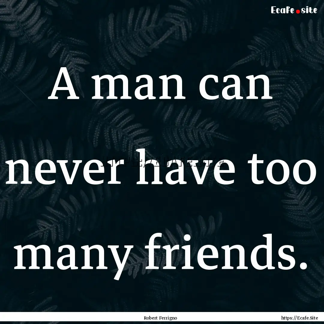 A man can never have too many friends. : Quote by Robert Ferrigno