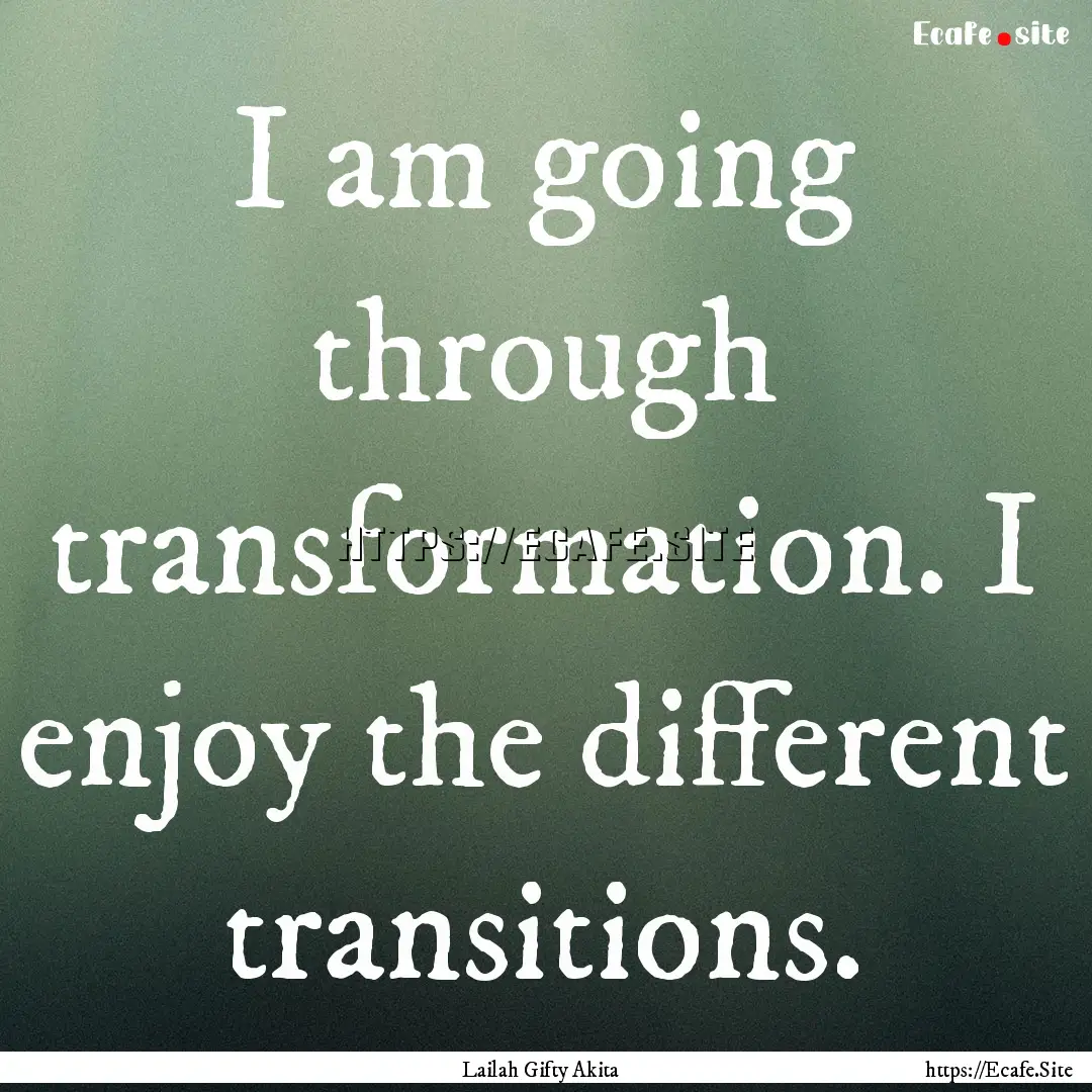 I am going through transformation. I enjoy.... : Quote by Lailah Gifty Akita